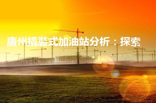 廣州撬裝式加油站分析：探索數(shù)據(jù)背后的秘密！